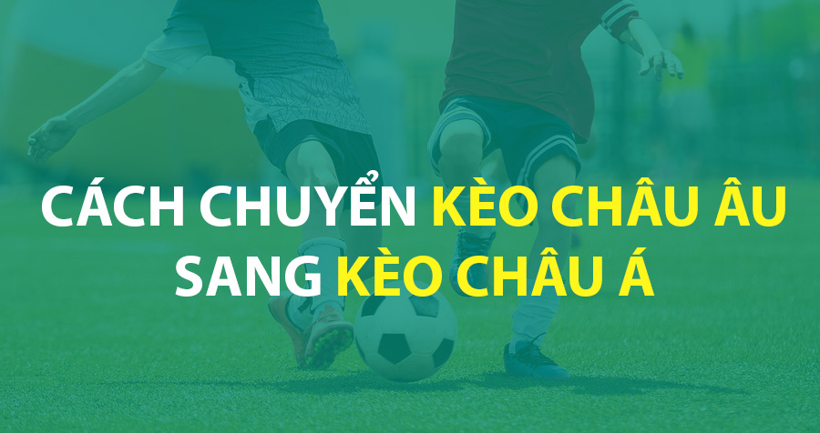 cách chuyển từ kèo châu Âu sang kèo châu Á